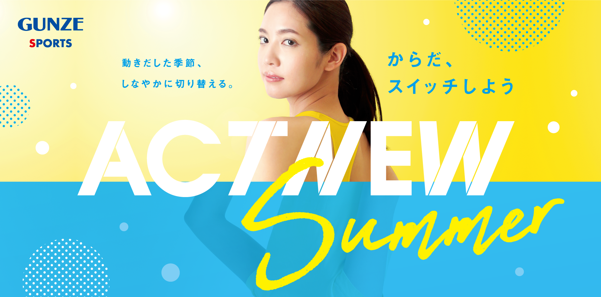 からだ、スイッチしよう ACT NEW Summer 動きだした季節、しなやかに切り替える。