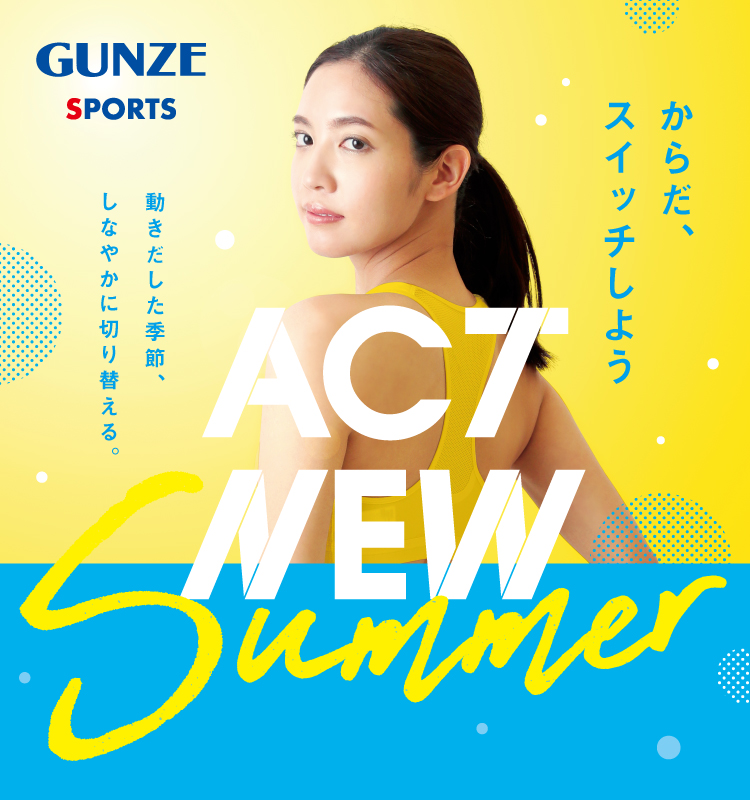 からだ、スイッチしよう ACT NEW Summer 動きだした季節、しなやかに切り替える。