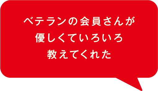 ベテランの会員さんが優しくていろいろ教えてくれた