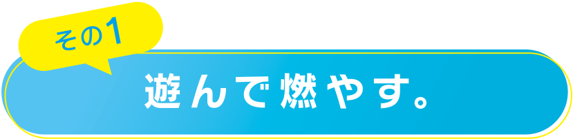 その1  遊んで燃やす。