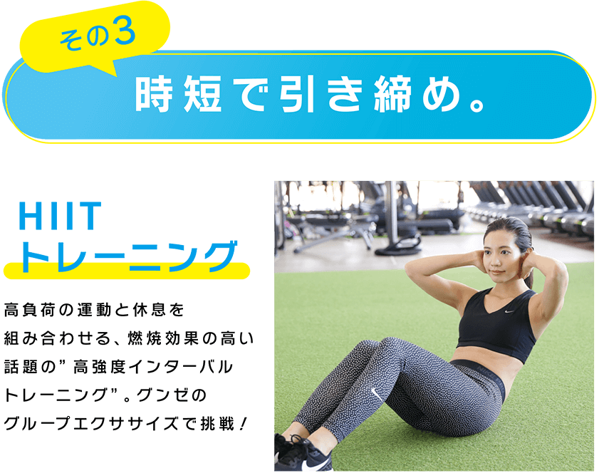 その3 時短で引き締め。HIITトレーニング 高負荷の運動と休息を組み合わせる、燃焼効果の高い話題の”高強度インターバルトレーニング”。グンゼのグループエクササイズで挑戦！