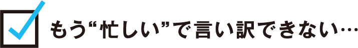 もう“忙しい”で言い訳できない…