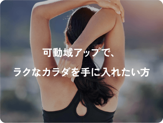 可動域アップで、ラクなカラダを手に入れたい方