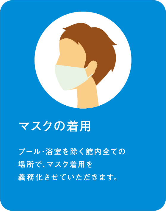 マスクの着用 プール･浴室を除く館内全ての場所で、マスクの着用をお願いしております。