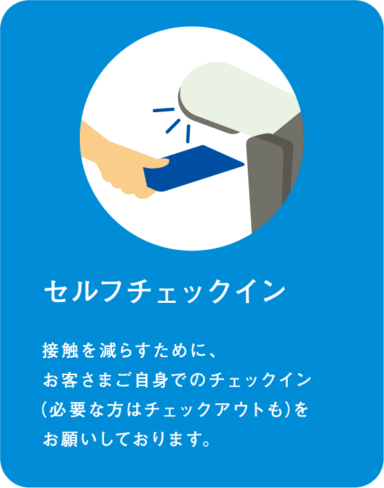 セルフチェックイン 接触を減らすために、お客さまご自身でのチェックイン（必要な方はチェックアウトも）をお願いしております。