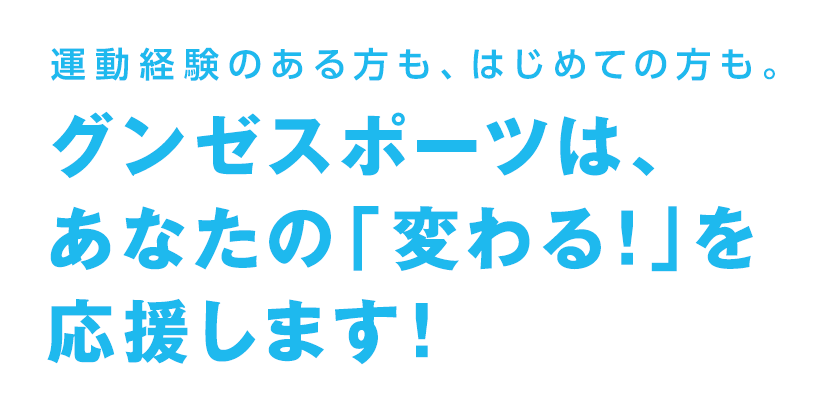 運動経験のある方も、はじめての方も。グンゼスポーツはあなたの「変わる！」を応援します！