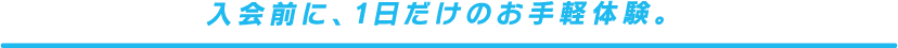 入会前に、1日だけのお手軽体験。