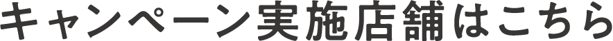 キャンペーン実施店舗はこちら