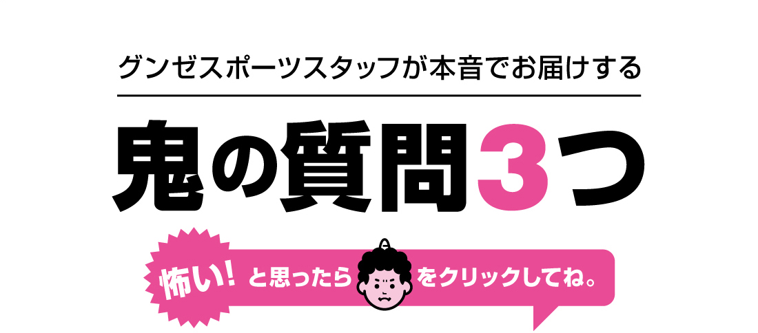 グンゼスポーツスタッフが本音でお届けする鬼の質問3つ