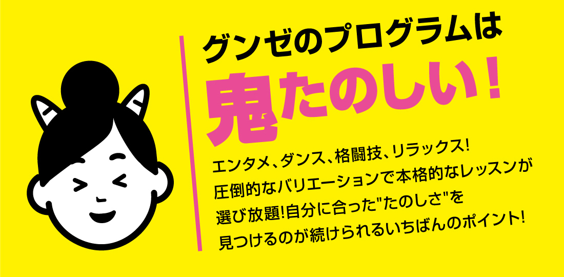 グンゼのプログラムは鬼たのしい！エンタメ、ダンス、格闘技、リラックス!圧倒的なバリエーションで本格的なレッスンが選び放題!自分に合ったたのしさを見つけるのが続けられるいちばんのポイント!