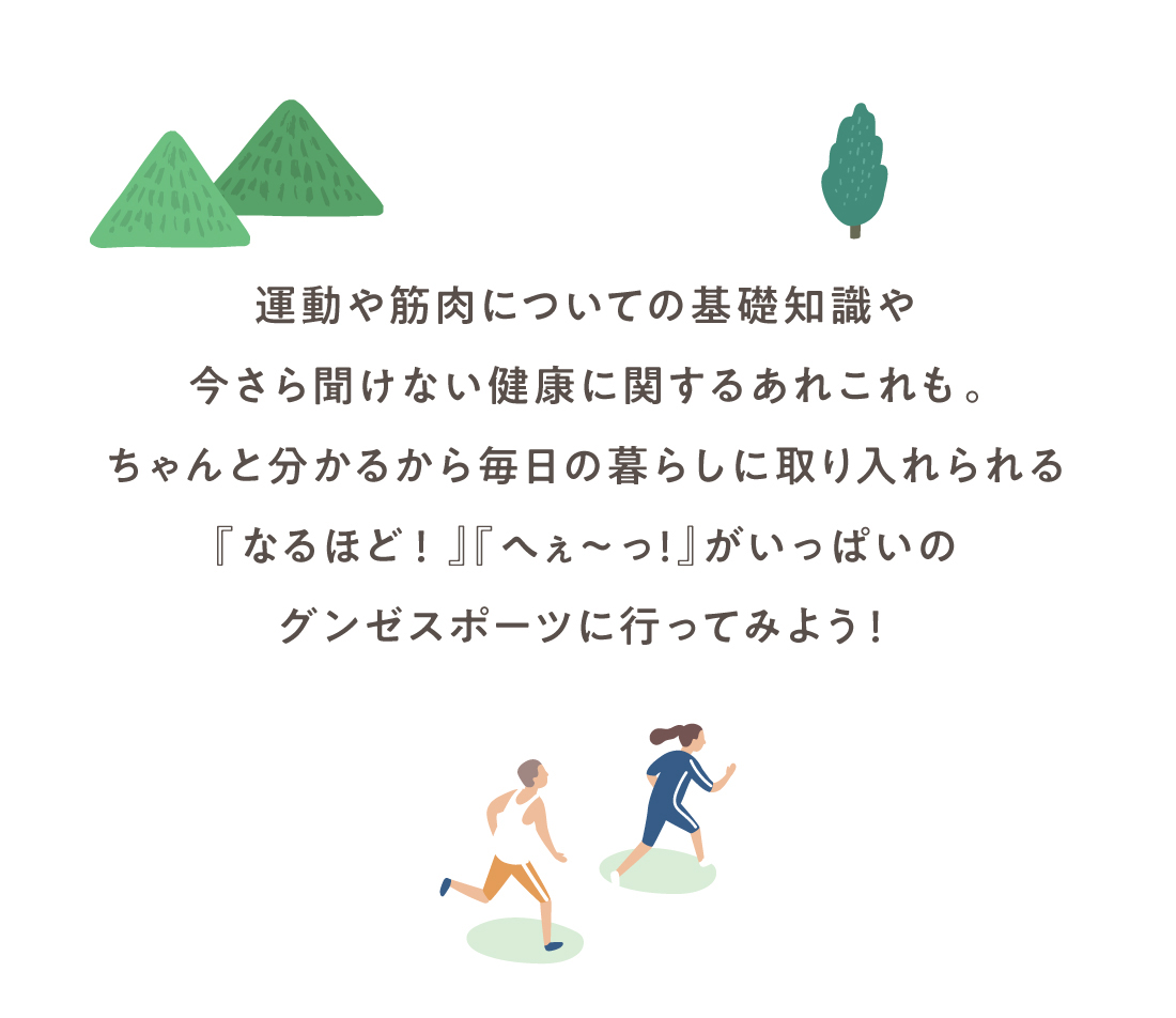 運動や筋肉についての基礎知識や今さら聞けない健康に関するあれこれも。ちゃんと分かるから毎日の暮らしに取り入れられる『なるほど！』『へぇ〜っ！』がいっぱいのグンゼスポーツに行ってみよう！