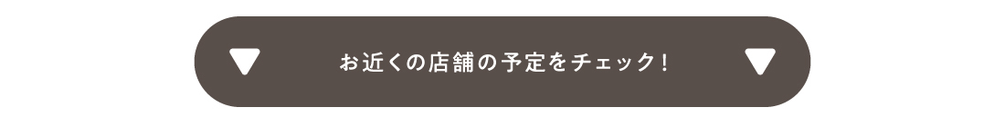 お近くの店舗の予定をチェック！