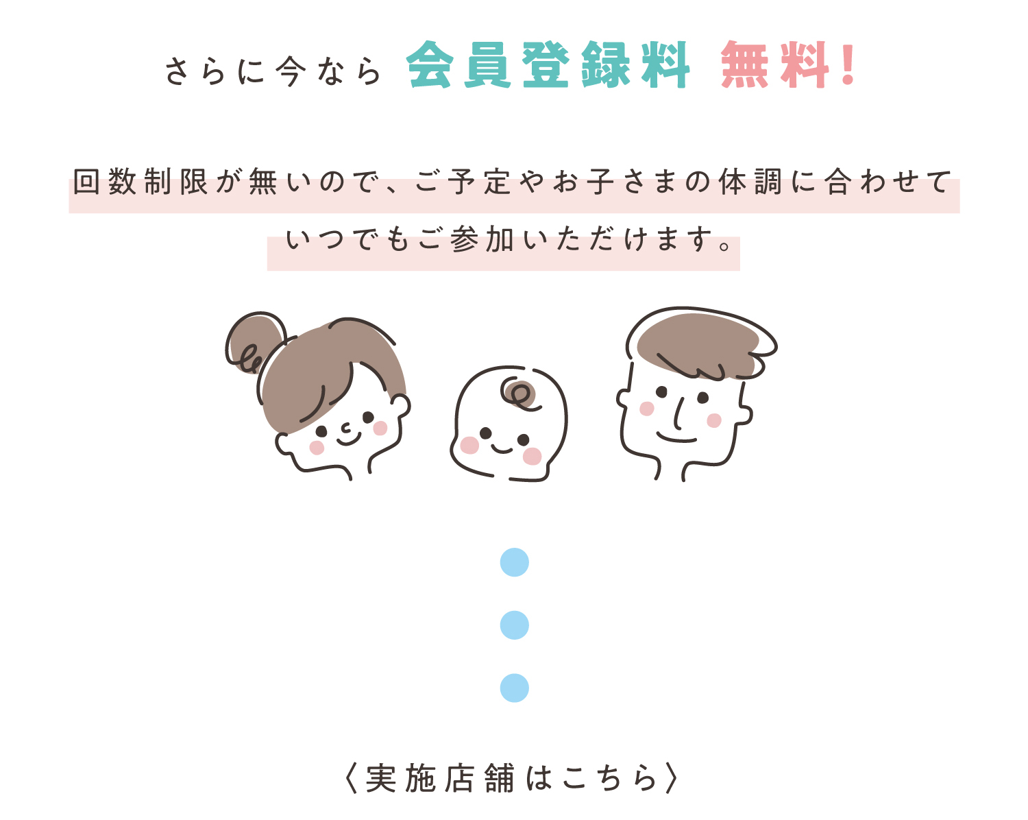 さらに今なら会員登録料 無料! 回数制限が無いので、ご予定やお子さまの体調に合わせていつでもご参加いただけます。