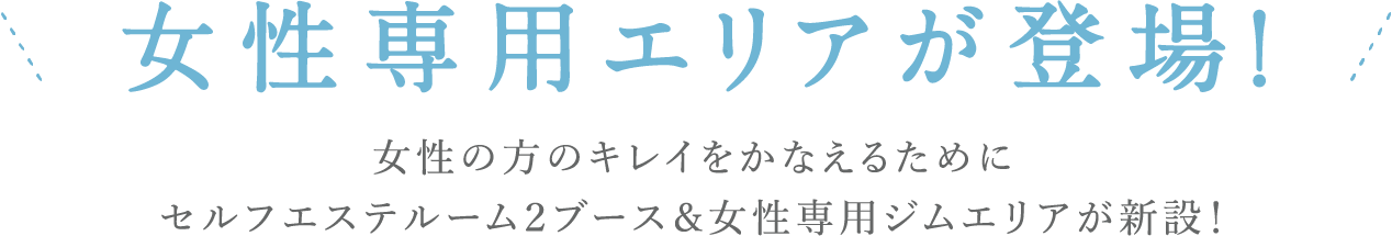 女性専用エリアが登場！女性の方のキレイをかなえるためにセルフエステルーム2ブース＆女性専用ジムエリアが新設！
