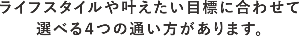 ライフスタイルや叶えたい目標に合わせて 選べる4つの通い方があります。