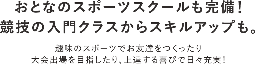 おとなのスポーツスクールも完備！競技の入門クラスからスキルアップも。 趣味のスポーツでお友達をつくったり大会出場を目指したり、上達する喜びで日々充実！