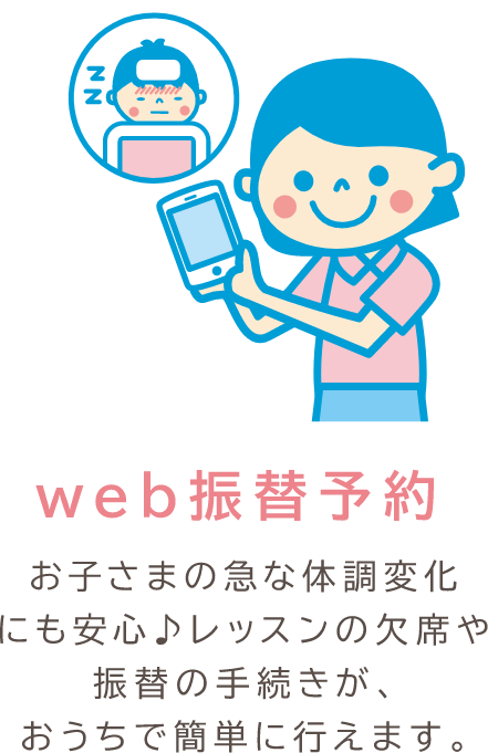 web振替予約 お子さまの急な体調変化にも安心♪レッスンの欠席や振替の手続きが、おうちで簡単に行えます。