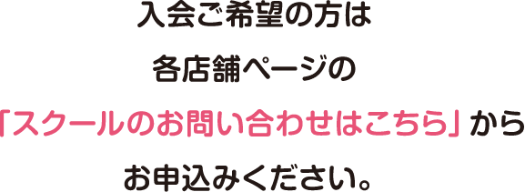 入会ご希望の方は各店舗ページの「スクールのお問い合わせはこちら」からお申込みください。