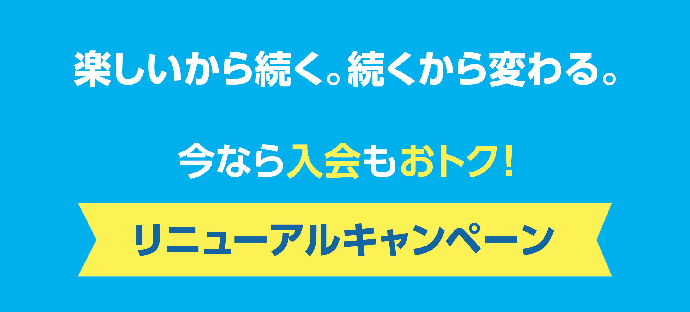 リニューアルキャンペーン今なら入会もおトク！楽しいから続く。続くから変わる。