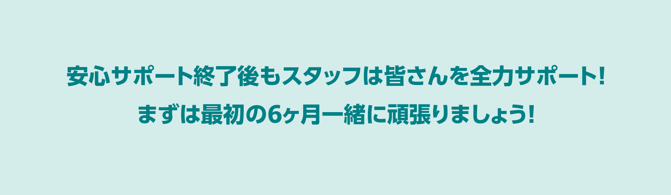 安心サポート終了後もスタッフは皆さんを全力サポート！まずは最初の6ヶ月一緒に頑張りましょう！
