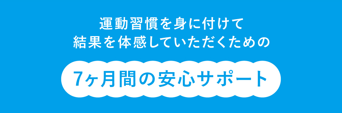 運動習慣を身に付けて結果を体感していただくための7ヶ月間の安心サポート