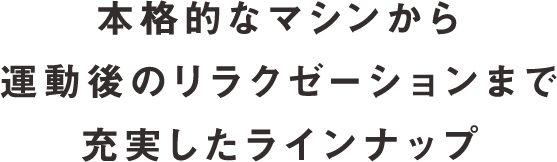 本格的なマシンから運動後のリラクゼーションまで充実したラインナップ！