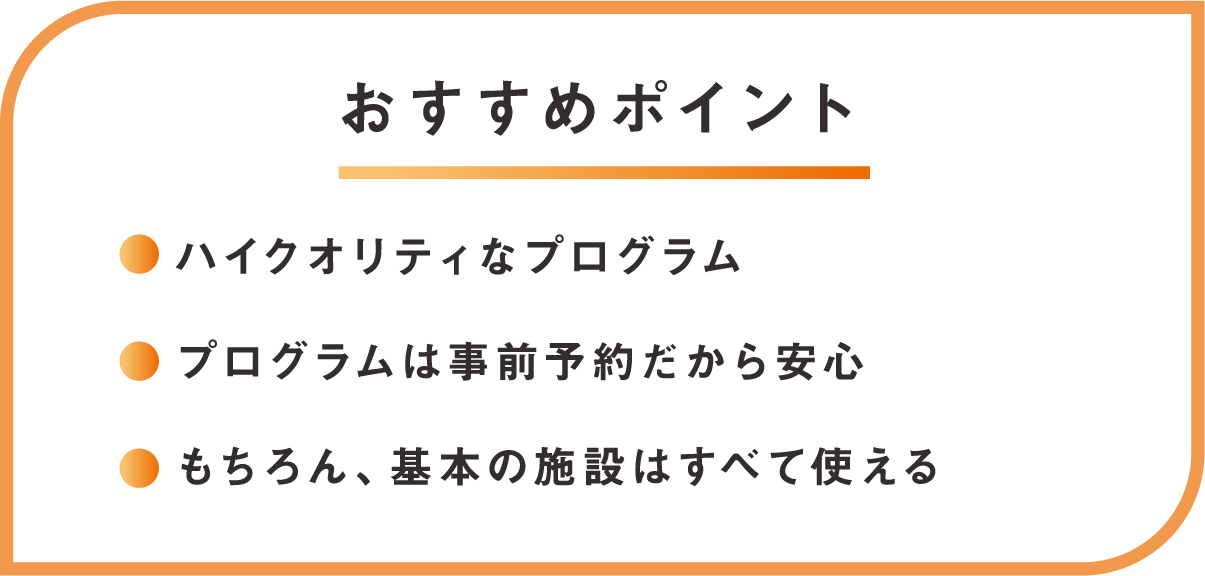 おすすめポイント！ハイクオリティなプログラム、プログラムは事前予約だから安心、もちろん基本の施設はすべて使える