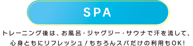 SPA トレーニング後は、お風呂・ジャグジー・サウナで汗を流して、心身ともにリフレッシュ！もちろんスパだけの利用もOK!