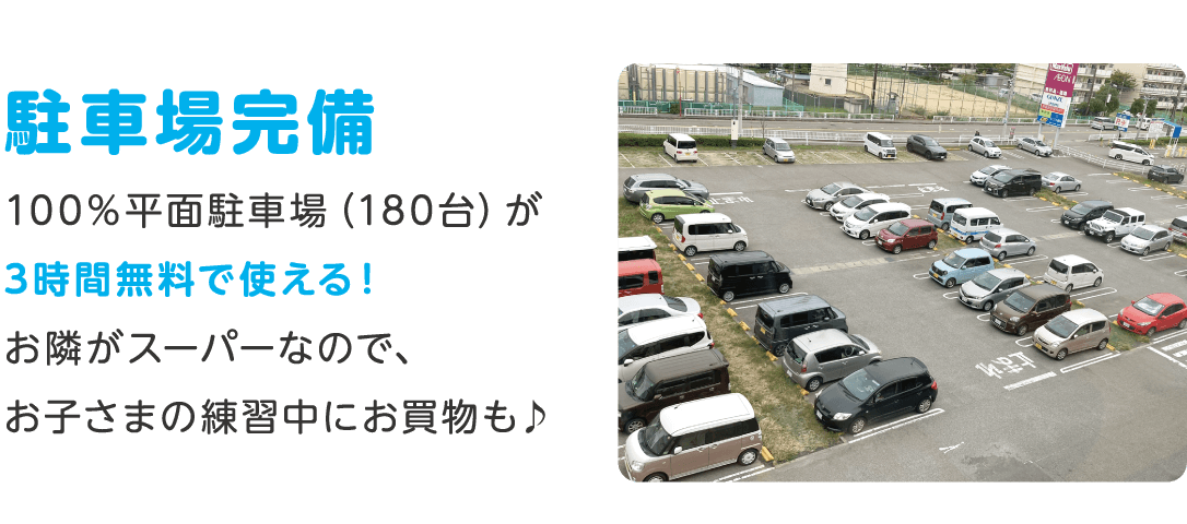 駐車場完備 100％平面駐車場（180台）が3時間無料で使える！お隣がスーパーなので、お子さまの練習中にお買物も