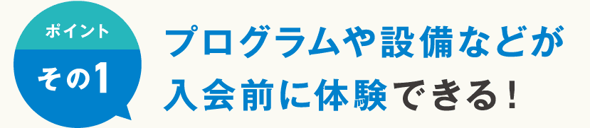 ポイントその1 プログラムや設備などが入会前に体験できる！