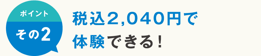 ポイントその2 税込2,040円で体験できる！