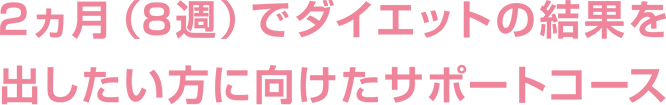 2ヵ月（8週）でダイエットの結果を出したい方に向けたサポートコース