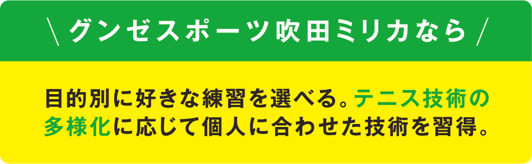 目的別に好きな練習を選べる。テニス技術の多様化に応じて個人に合わせた技術を習得。