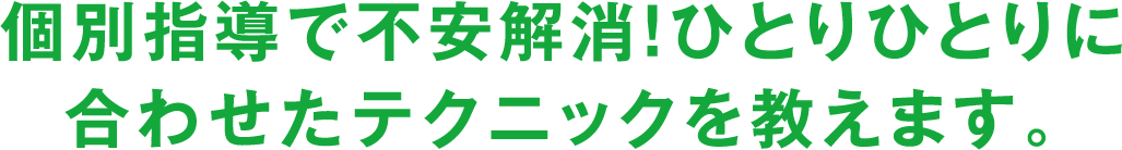 個別指導で不安解消！ひとりひとりに合わせたテクニックを教えます。