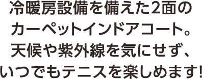 冷暖房設備を備えた2面のカーペットインドアコート。天候や紫外線を気にせず、いつでもテニスを楽しめます！