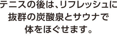 テニスの後は、リフレッシュに抜群の炭酸泉とサウナで体をほぐせます。