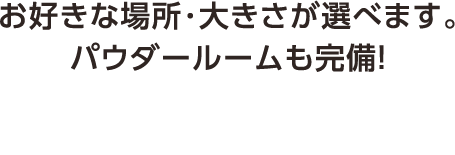 お好きな場所･大きさが選べます。パウダールームも完備！