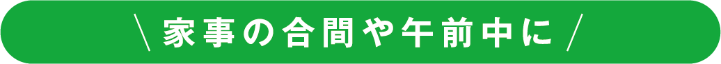 家事の合間や午前中に