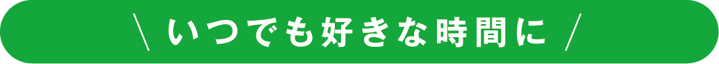 いつでも好きな時間に