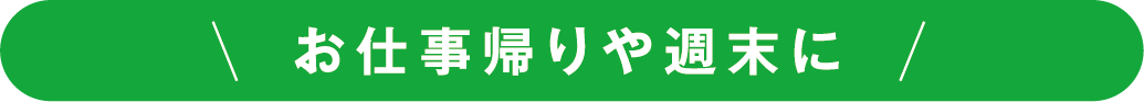 お仕事帰りや週末に