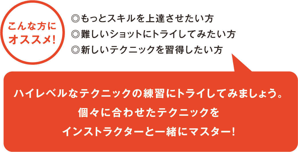 ハイレベルなテクニックの練習にトライしてみましょう。個々に合わせたテクニックをインストラクターと一緒にマスター！