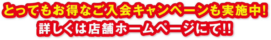 とってもお得なご入会キャンペーンも実施中！詳しくは店舗ホームページにて！！