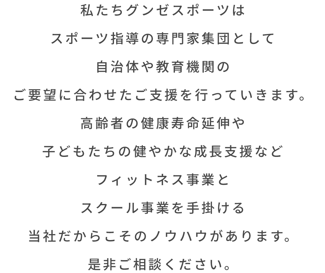 私たちグンゼスポーツはスポーツ指導の専門家集団として自治体や教育機関のご要望に合わせたご支援を行っていきます。
