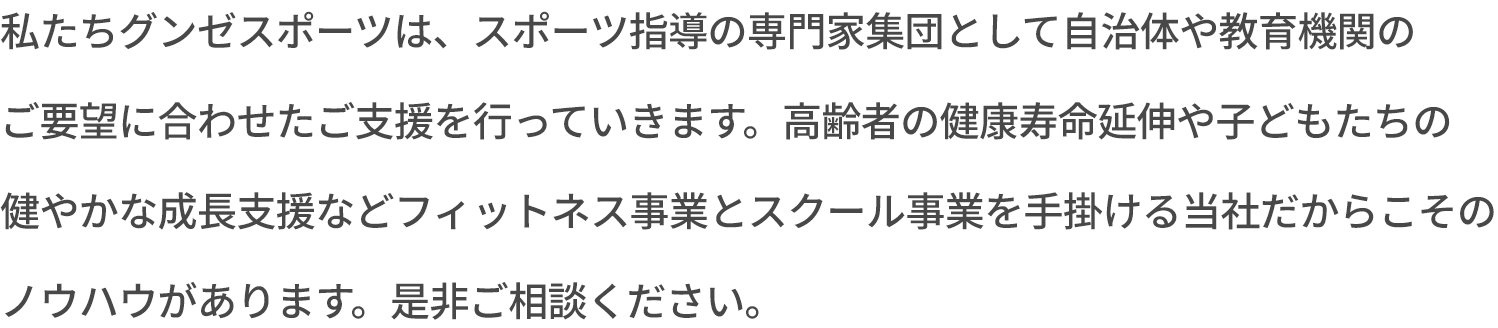 私たちグンゼスポーツはスポーツ指導の専門家集団として自治体や教育機関のご要望に合わせたご支援を行っていきます。