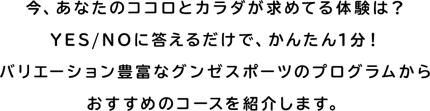 今、あなたのココロとカラダが求めてる体験は？YES/NOに答えるだけで、かんたん1分！バリエーション豊富なグンゼスポーツのプログラムからおすすめのコースを紹介します。