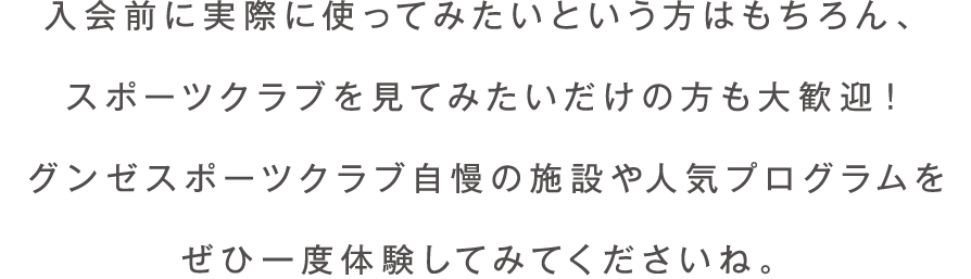 入会前に実際に使ってみたいという方はもちろん、スポーツクラブを見てみたいだけの方も大歓迎！